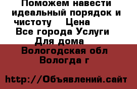 Поможем навести идеальный порядок и чистоту! › Цена ­ 100 - Все города Услуги » Для дома   . Вологодская обл.,Вологда г.